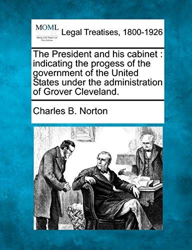 The President and His Cabinet: Indicating the Progess of the Government of the United States Under the Administration of Grover Cleveland.