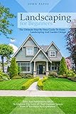 Landscaping For Beginners: The Ultimate Step-By-Step Guide to Home Landscaping and Garden Design. Easy and Inexpensive Ideas to Improve the Look of Your Outdoor Spaces Even If You Have No Experience.