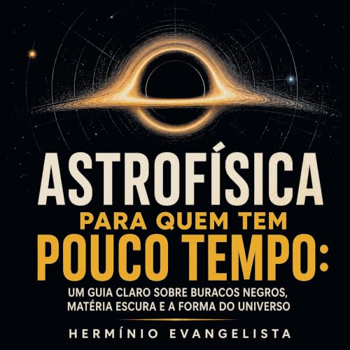 『Astrof&iacute;sica para quem tem pouco tempo: Um guia claro sobre buracos negros, mat&eacute;ria escura e a forma do univers