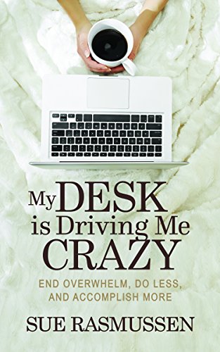 My Desk is Driving Me Crazy: End Overwhelm, Do Less, and Accomplish More