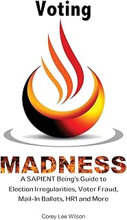 Voting Madness: A SAPIENT Being's Guide to Election Irregularities, Voter Fraud, Mail-In Ballots, HR1 and More