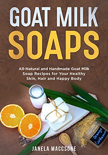 Goat Milk Soaps: All-Natural and Handmade Goat Milk Soap Recipes for Your Healthy Skin, Hair and Happy Body (Natural Goat Milk Soaps Book 9)