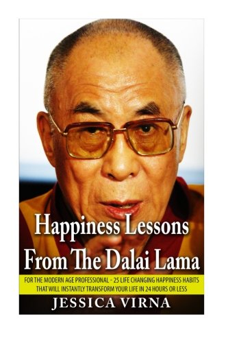 Happiness Lessons From The Dalai Lama: For The Modern Age Professional - 25 Life Changing Happiness Habits That Will Instantly Transform Your Life in 24 Hours or Less