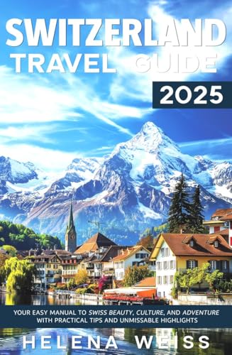 Switzerland Travel Guide 2025: Your Easy Manual to Swiss Beauty, Culture, and Adventure with Practical Tips and Unmissable Highlights