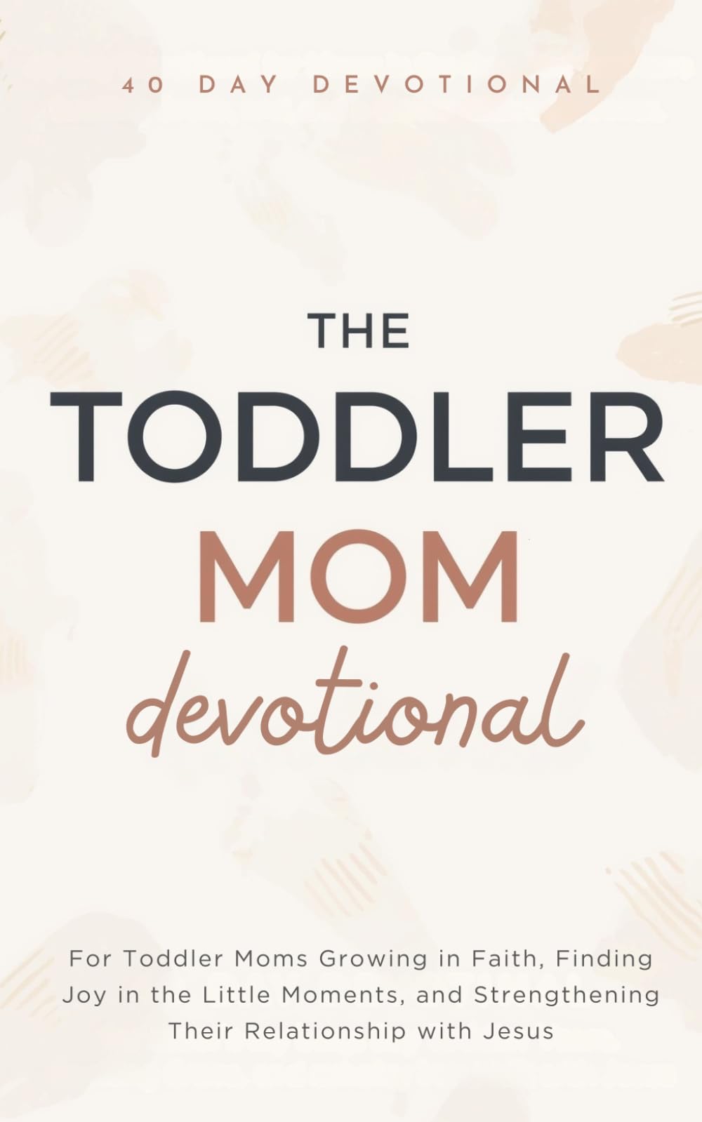 The Toddler Mom Devotional: A 40 Day Christian Devotional for Toddler Moms Growing in Faith, Finding Joy in the Little Moments, and Strengthening Their Relationship with Jesus Christ