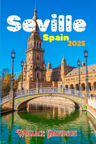 Seville, Spain 2025.: The Ultimate Travel Guide to Top Attractions, Food, and Flamenco.
