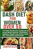 DASH DIET FOR WOMEN OVER 50: The Dash Diet Recipe Cookbook to Lower Blood Pressure, Cholesterol, Diabetes, Weight Loss, Detox, Meal Plan, Smoothie, and Exercise