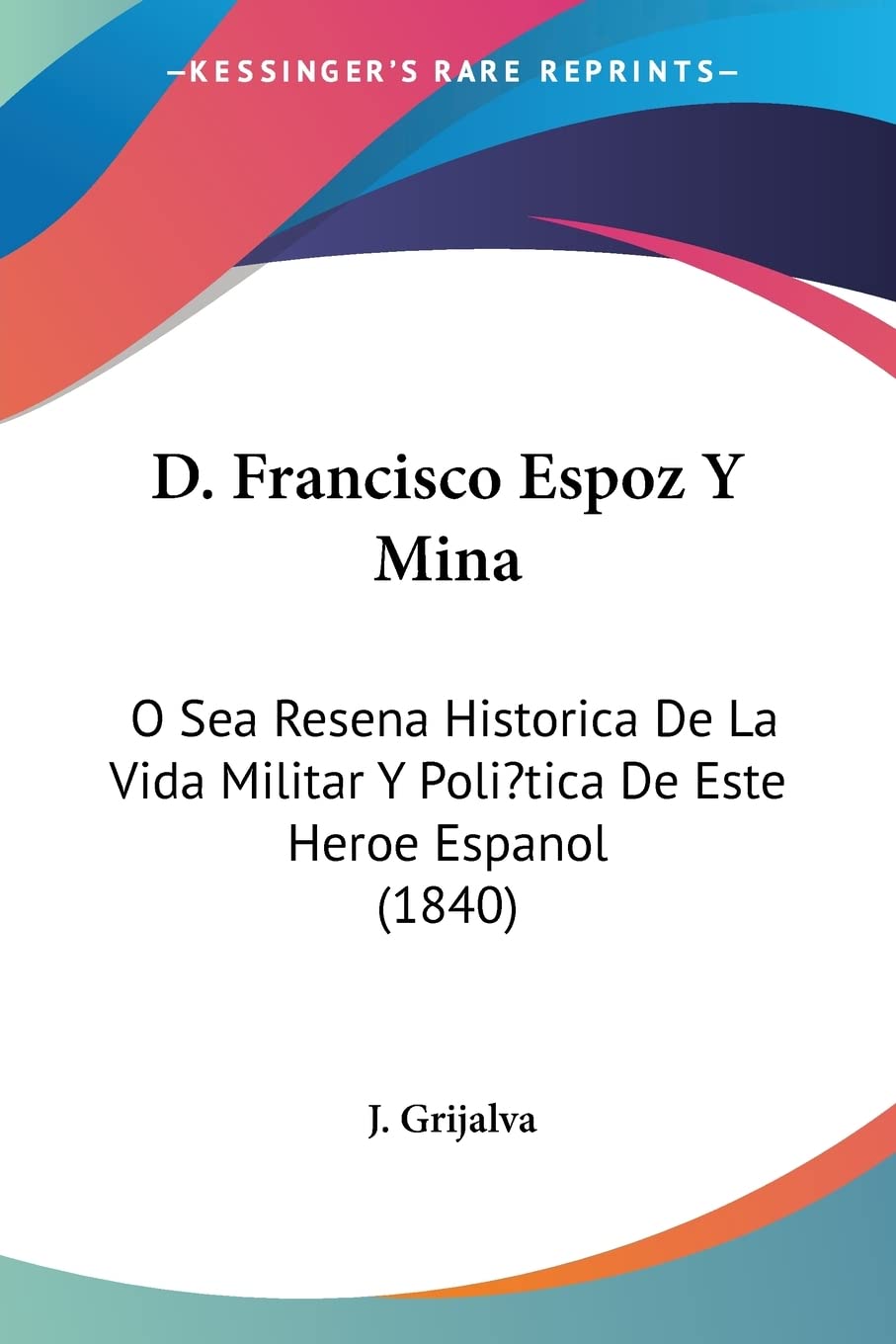 D. Francisco Espoz Y Mina: O Sea Resena Historica De La Vida Militar Y Poli?tica De Este Heroe Espanol (1840)