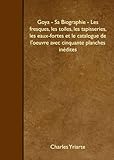  Goya - Sa Biographie - Les fresques, les toiles, les tapisseries, les eaux-fortes et le catalogue de l\'oeuvre avec cinquante planches inédites