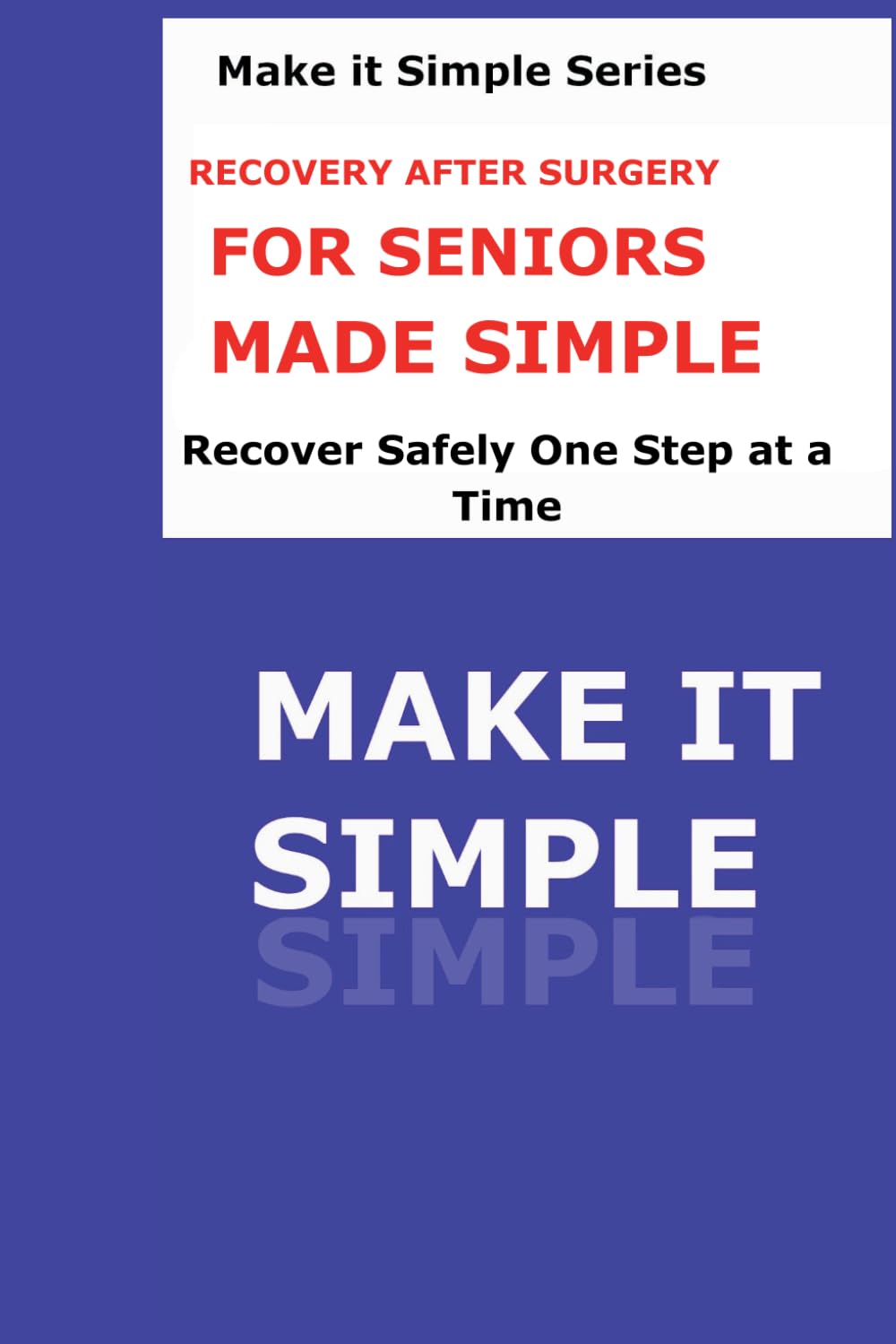 Recovery After Surgery Made Simple for Seniors: A Clear Step-by-Step Guide to Healing Safely, Managing Pain, Regaining Strength, and Recovering with Confidence (Make It Simple Series)