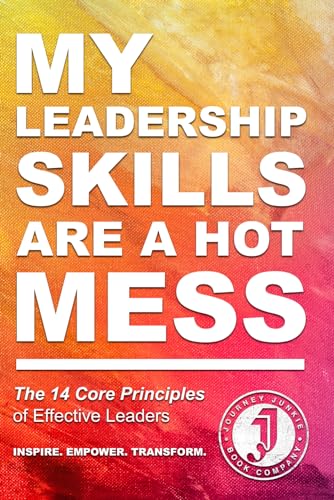 My Leadership Skills are a Hot Mess: The 14 Core Principles of Effective Leaders: Transforming Challenges into Success with Leadership Excellence, ... (The "Hot Mess," Practical Guide Series)