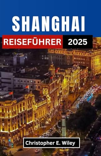 SHANGHAI REISEFÜHRER 2025: Entdecken Sie zeitlose Traditionen, futuristische Wunder und verborgene Geschichten in Chinas schillerndster Metropole