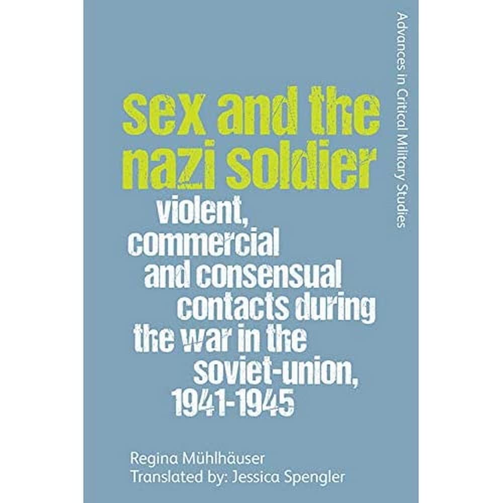 Sex and the Nazi Soldier: Violent, Commercial and Consensual Encounters during the War in the Soviet Union, 1941-45 (Advances in Critical Military Studies)