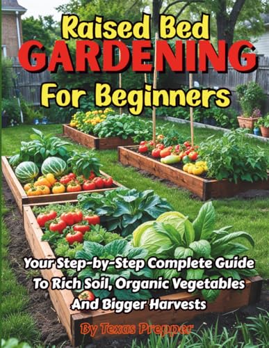 Raised Bed Gardening For Beginners: Your Step-By-Step Complete Guide To Rich Soil, Organic...