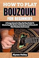 HOW TO PLAY BOUZOUKI FOR BEGINNERS: A Comprehensive Step-By-Step Guide To Mastering The Basics, Techniques, And Sounds Of This Timeless Instrument B0F65J5MGL Book Cover