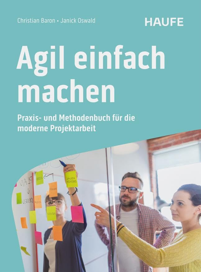 Agil einfach machen: Praxis- und Methodenbuch für die moderne Projektarbeit. Über 60 praktische Methoden für agiles Projektmanagement mit SCRUM, Design Thinking, Lean Startup und Co.