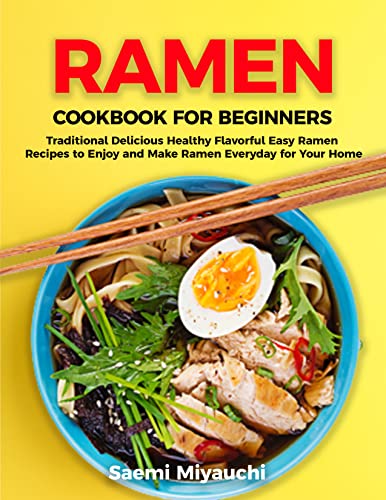Ramen Cookbook for Beginners: Traditional Delicious Healthy Flavorful Easy Ramen Recipes to Enjoy and Make Ramen Everyday of Your Home