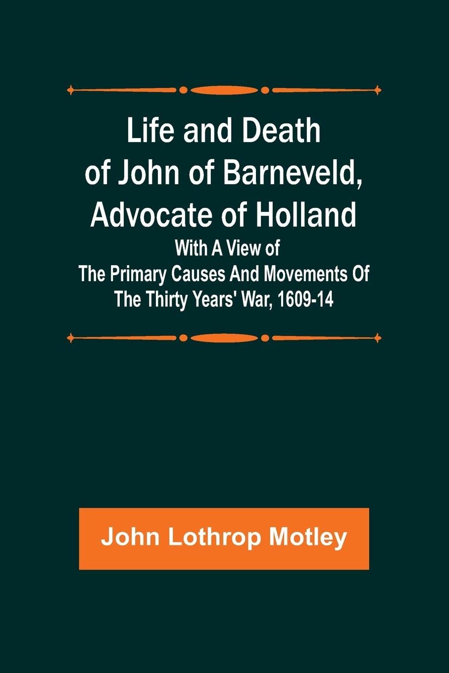 Life and Death of John of Barneveld, Advocate of Holland: with a view of the primary causes and movements of the Thirty Years' War, 1609-14