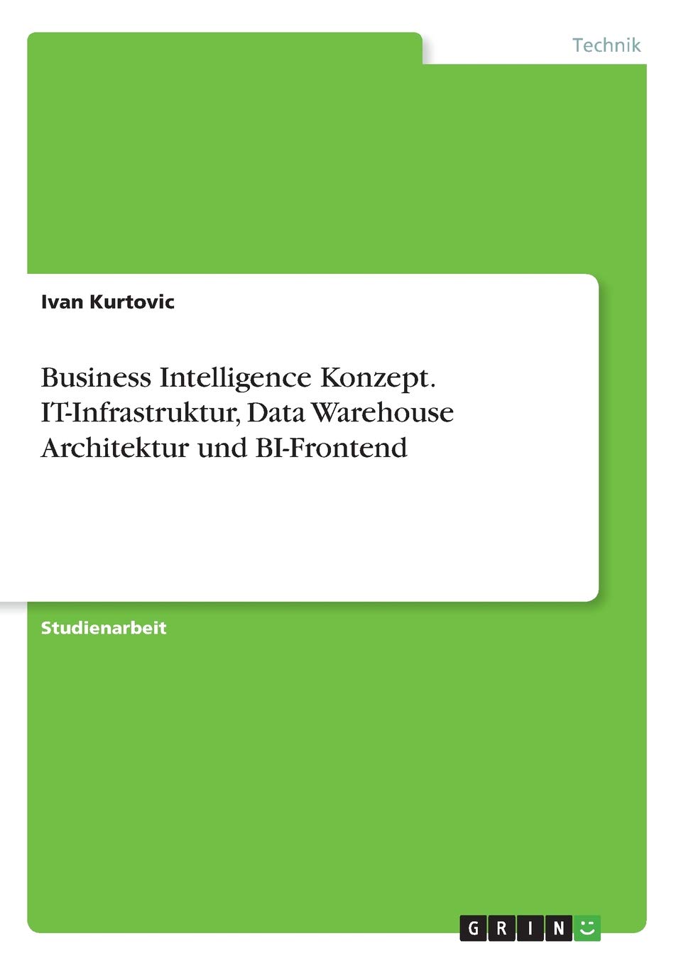 Business Intelligence Konzept. IT-Infrastruktur, Data Warehouse Architektur und BI-Frontend (German Edition)