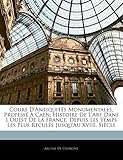  Cours d\'Antiquités Monumentales, Professé À Caen; Histoire de l\'Art Dans l\'Ouest de la France, Depuis Les Temps Les Plus Reculés Jusqu\'au Xviie. Siècle