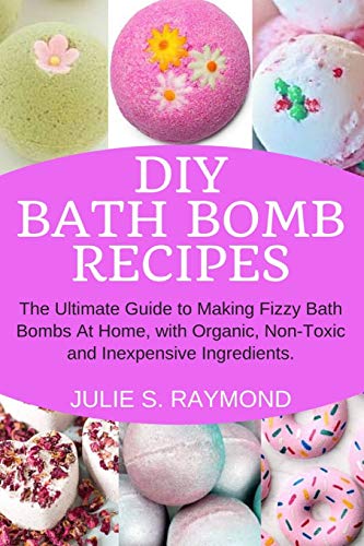 DIY Bath Bomb Recipes: The Ultimate Guide to Making Fizzy Bath Bombs At Home, with Organic, Non-Toxic and Inexpensive Ingredients