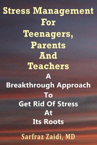 Stress Management For Teenagers, Parents and Teachers: A Breakthrough Approach To Get Rid Of Stress At Its Roots