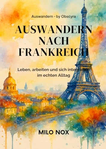 Auswandern nach Frankreich: Leben, arbeiten und sich integrieren im echten Alltag (Auswandern - by...