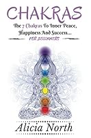 Chakras For Beginners: Everything About Chakras You Need To Know To Start On The Path To Inner Peace, Happiness And Success 1537796178 Book Cover