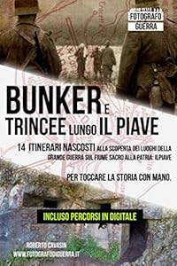Bunker e Trincee Lungo il Piave: 14 itinerari nascosti alla scoperta dei Luoghi della Grande Guerra sul fiume sacro alla patria: Il Piave. Per toccare la Storia con Mano.