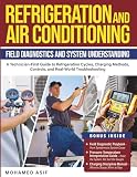Refrigeration and Air Conditioning - Field Diagnostics and System Understanding: A Technician-First Guide to Refrigeration Cycles, Charging Methods, Controls, and Real-World Troubleshooting
