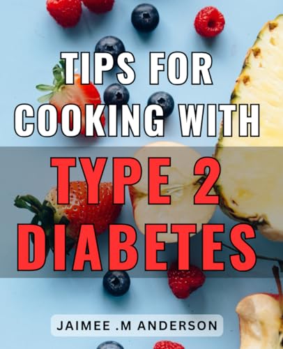 Tips For Cooking With Type 2 Diabetes: Delicious And Diabetes-Friendly Recipes For Your Loved Ones: A Comprehensive Guide To Cooking With Type 2 Diabe