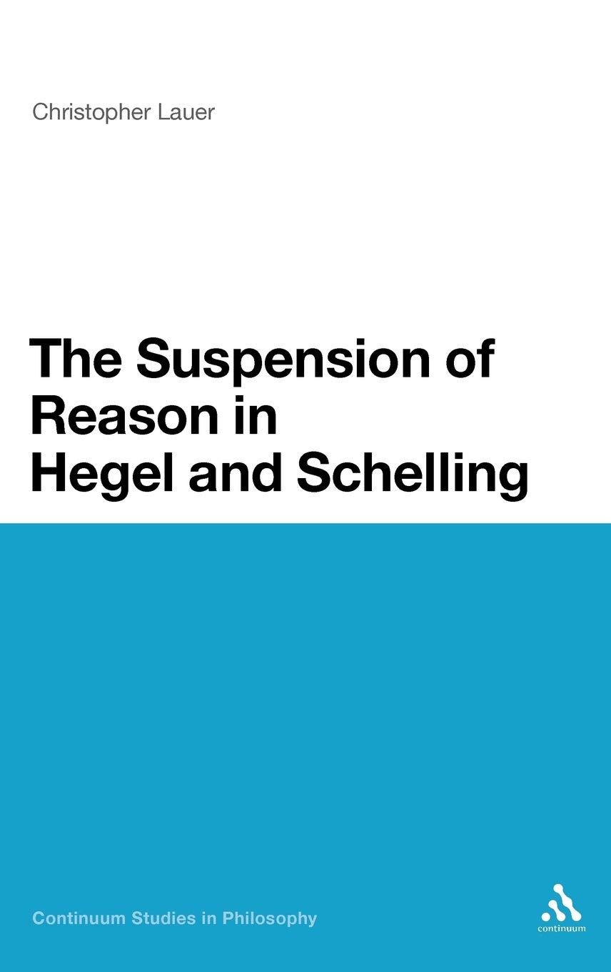 The Suspension of Reason in Hegel and Schelling (Continuum Studies in Philosophy, 32)
