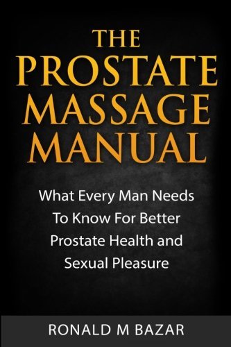 The Prostate Massage Manual: What Every Man Needs To Know For Better Prostate Health and Sexual Pleasure by Ronald M Bazar (2015-05-18)