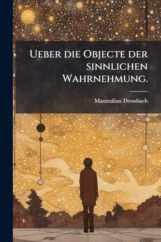 Ueber die Objecte der sinnlichen Wahrnehmung. (German Edition)