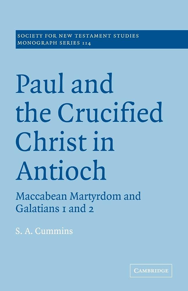 Paul & the Crucified Christ Antioch: Maccabean Martyrdom and Galatians 1 and 2: 114 (Society for New Testament Studies Monograph Series, Series Number 114)