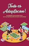 ¡Todo es Adaptación!: Actividades que puedes hacer con tus hijos durante la nueva normalidad. (Spanish Edition)