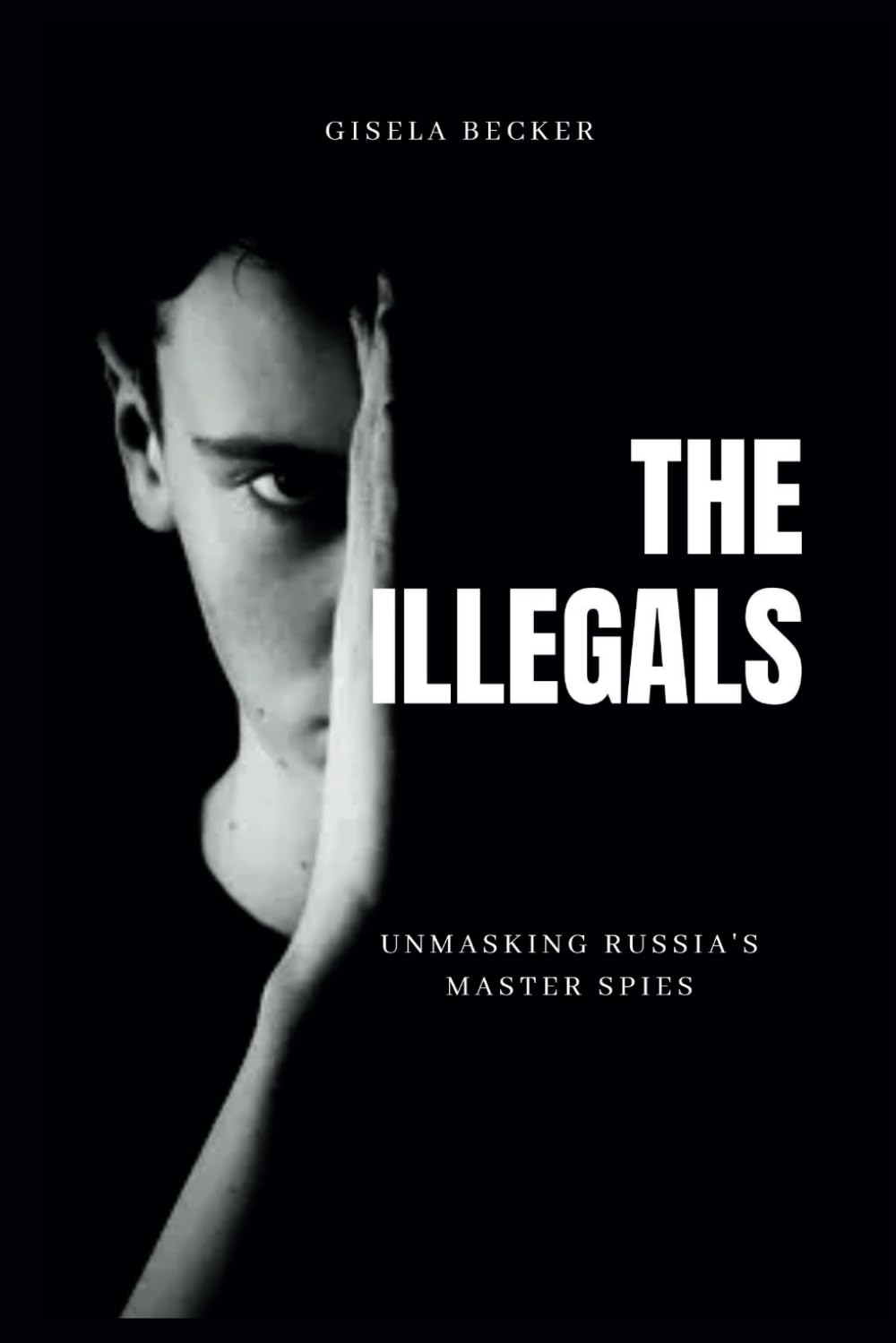 The Illegals; Unmasking Russia's Master Spies: A Century of Deception, Intrigue and The Hidden War To Infiltrate The West