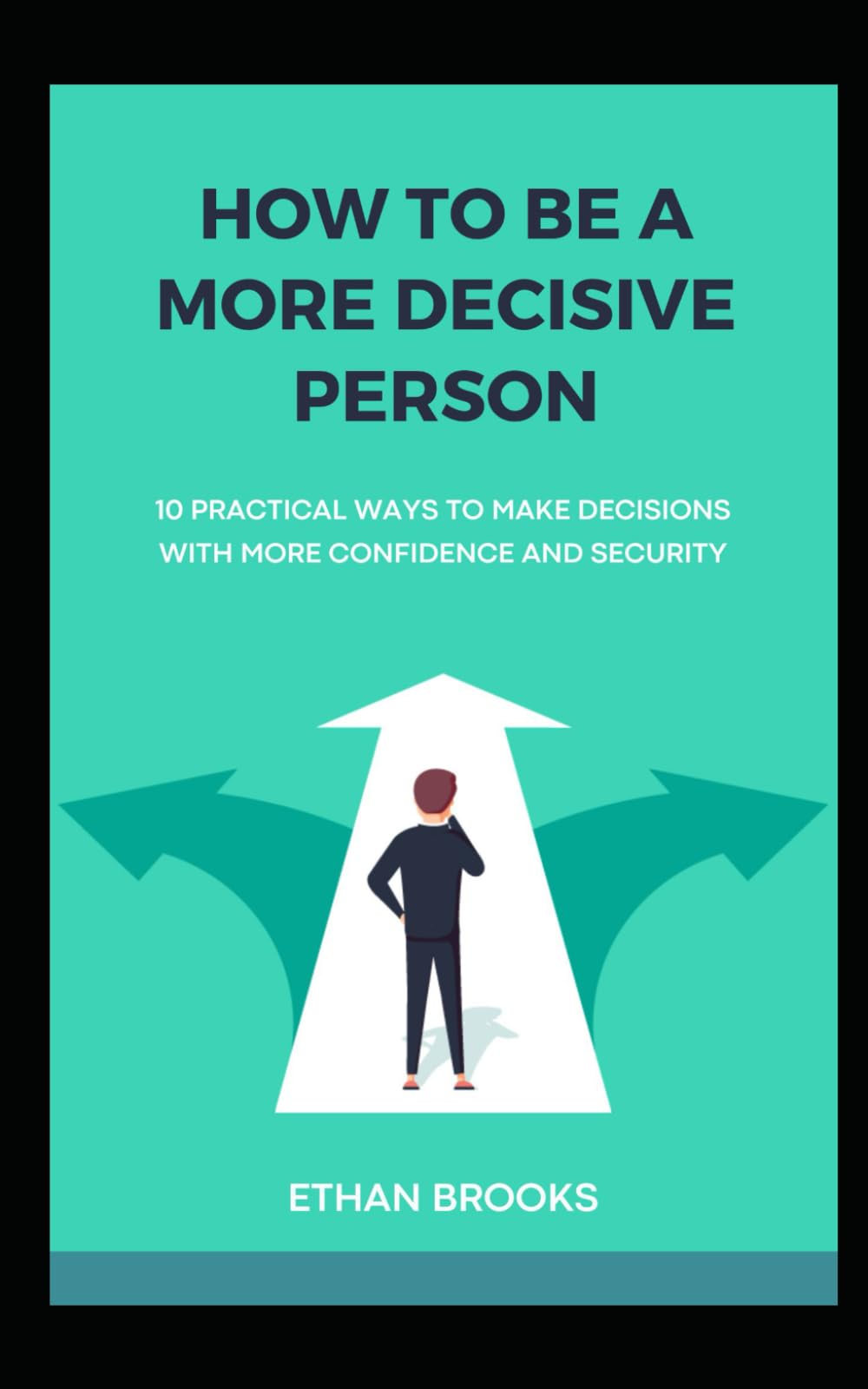 How to Be a More Decisive Person: 10 Practical Ways to Make Decisions with More Confidence and Security (10 Ways)