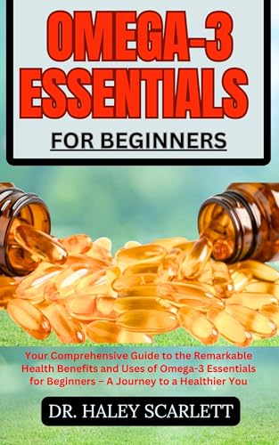 OMEGA-3 ESSENTIALS FOR BEGINNERS: Your Comprehensive Guide to the Remarkable Health Benefits and Uses of Omega-3 Essentials for Beginners – A Journey to a Healthier You (English Edition) - SCARLETT, DR. HALEY 