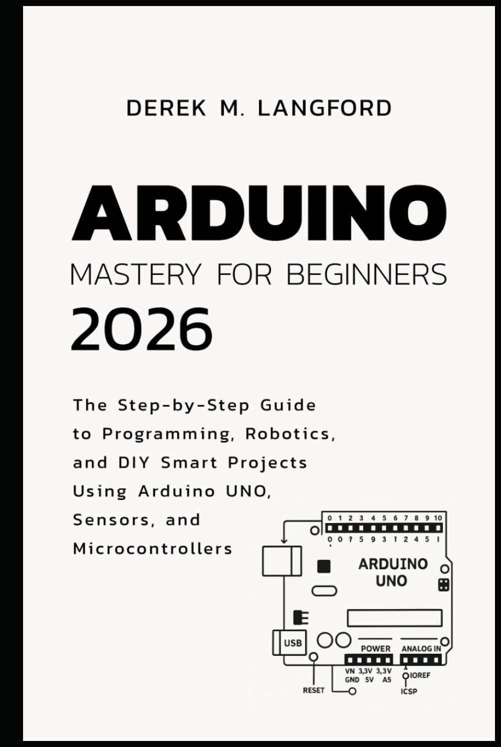 Arduino Mastery for Beginners 2026: The Step-by-Step Guide to Programming, Robotics, and DIY Smart Projects Using Arduino UNO, Sensors, and Microcontrollers