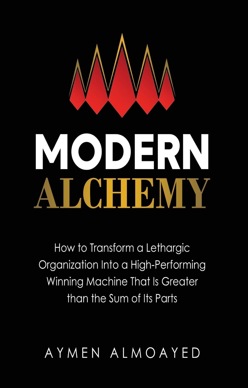 Modern Alchemy: How to Transform a Lethargic Organization Into a High-Performing, Winning Machine That Is Greater than the Sum of Its Parts