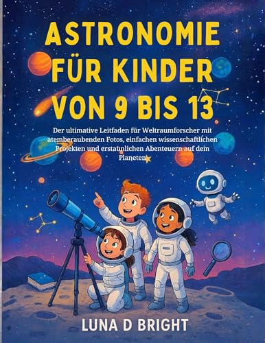 Astronomie Für Kinder Von 9 Bis 13: Der ultimative Leitfaden für Weltraumforscher mit atemberaubenden Fotos, einfachen wissenschaftlichen Projekten und ... Abenteuern auf dem Planeten (German Edition)