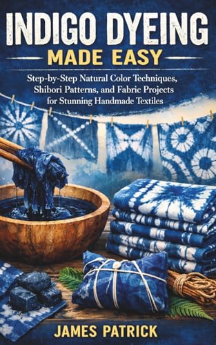 INDIGO DYEING MADE EASY: Step-by-Step Natural Color Techniques, Shibori Patterns, and Fabric Projects for Stunning Handmade Textiles