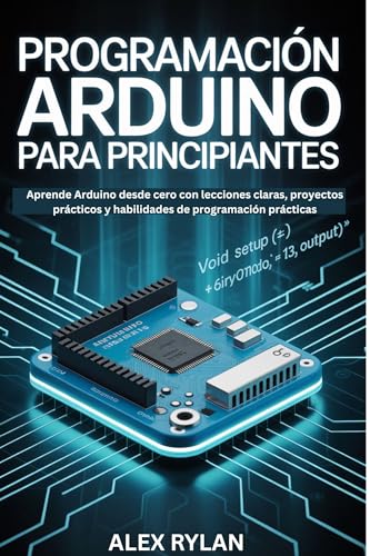 PROGRAMACIÓN ARDUINO PARA PRINCIPIANTES: Aprende Arduino desde cero con lecciones claras, proyectos prácticos y habilidades de programación prácticas