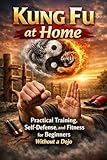Kung Fu at Home: Practical Training, Self-Defense, and Fitness for Beginners Without a Dojo