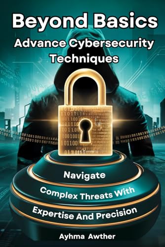 Beyond Basics: Advanced Cybersecurity Techniques: Navigate Complex Threats with Expertise and...