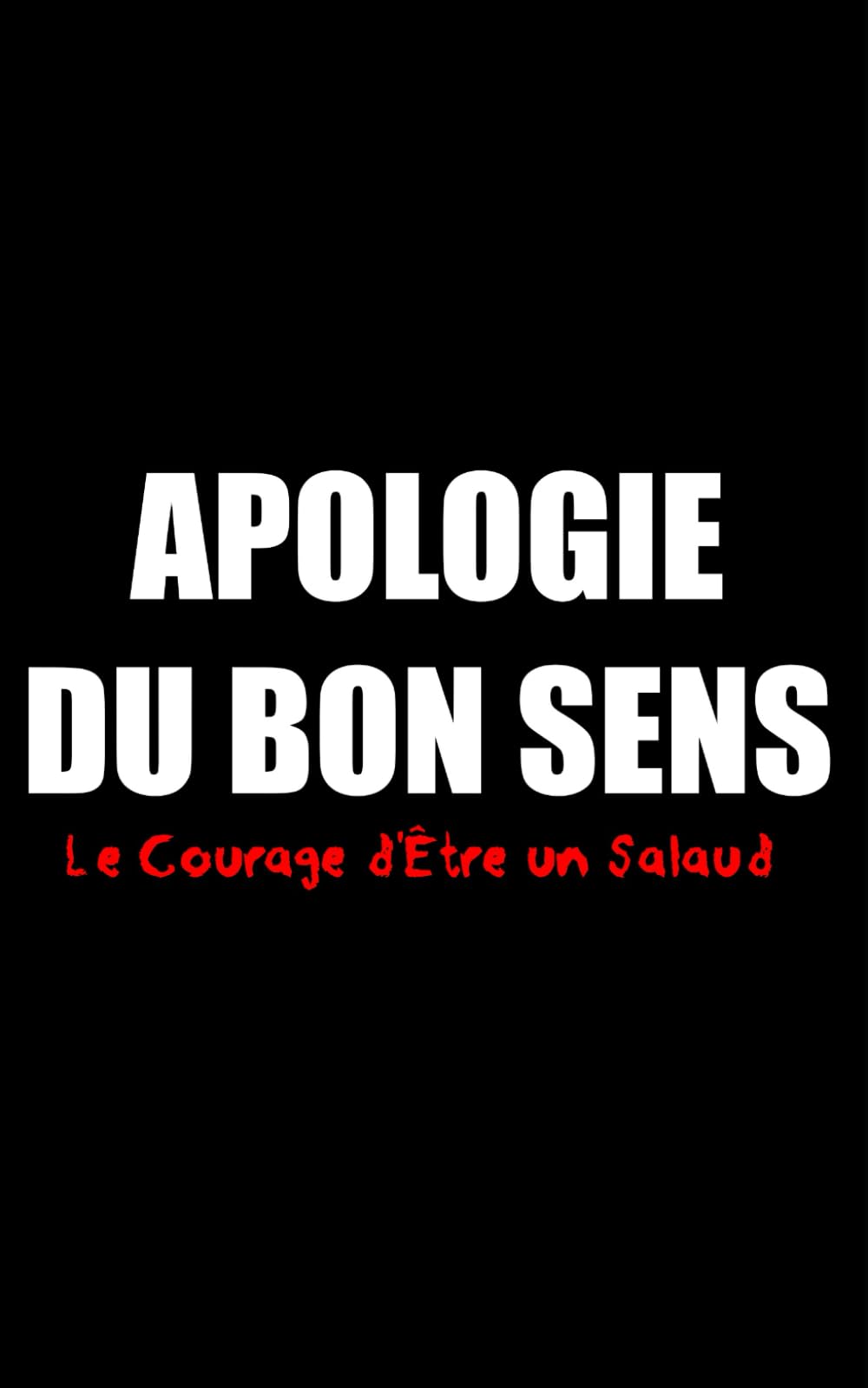 Apologie du Bon Sens: Le Courage d'Être un Salaud