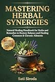 Mastering Herbal Synergies: Natural Healing Handbook for Herbs and Remedies to Restore Balance and Healing Common & Chronic Ailments