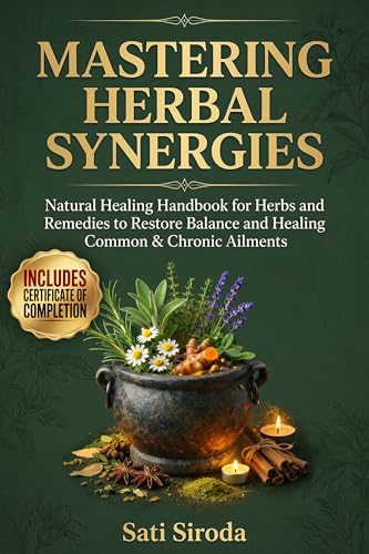 Mastering Herbal Synergies: Natural Healing Handbook for Herbs and Remedies to Restore Balance and Healing Common & Chronic Ailments