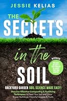 The Secret’s in the Soil - Backyard Garden Soil Science Made Easy!: Discover Effective Composting & Fertilizing Techniques to Feed Your Soil and Grow Super-Nutritious, Flavorful Veggies & Fruits B0BMZ9WDQX Book Cover